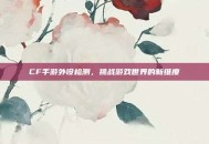 CF手游外设检测，挑战游戏世界的新维度