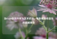 当CS:GO音效升华为艺术史诗，电影级游戏音乐的震撼革命