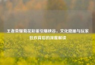 王者荣耀菊花彩蛋引爆峡谷，文化隐喻与玩家狂欢背后的深度解读