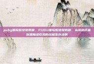 pubg国际服地狱教程，PUBG国际服地狱教程，从落地成盒到恶魔级吃鸡的终极生存法则