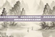 逆战生存战视频解说，从枪火封神到手残自救，逆战生存战视频解说的流量密码与实战指南
