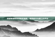 英雄联盟新游戏购买指南，探索官方与第三方平台