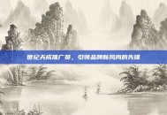世纪天成推广员，引领品牌新风尚的先锋