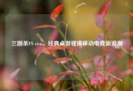 三国杀VS vivo，经典桌游碰撞移动电竞新浪潮