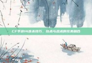 CF手游14连杀技巧，技术与战术的完美融合