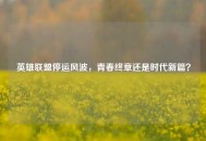 英雄联盟停运风波，青春终章还是时代新篇？