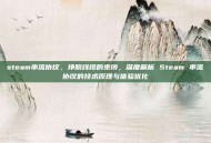 steam串流协议，挣脱线缆的束缚，深度解析 Steam 串流协议的技术原理与体验优化