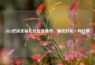 2023逆战圣诞礼包超值推荐，精选好礼一网打尽！