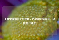 王者荣耀避坑上分秘籍，巧妙避开坑队友，轻松提升胜率