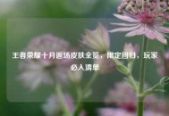王者荣耀十月返场皮肤全览，限定回归，玩家必入清单