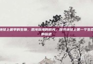 地球上最早的生物，混沌深海的微光，探寻地球上第一个生命的踪迹