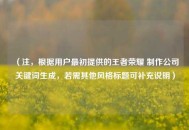 （注，根据用户最初提供的王者荣耀 制作公司关键词生成，若需其他风格标题可补充说明）