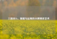 三国杀Th，策略与运筹的卡牌博弈艺术
