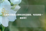 头条和平精英比赛解说阵容揭晓，电竞激情一触即发！