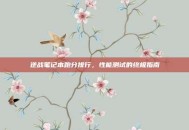 逆战笔记本跑分排行，性能测试的终极指南