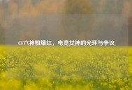 CF六神姐爆红，电竞女神的光环与争议