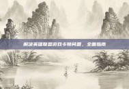 解决英雄联盟游戏卡顿问题，全面指南