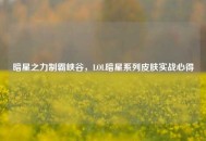 暗星之力制霸峡谷，LOL暗星系列皮肤实战心得