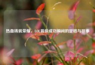 热血铸就荣耀，LOL晋级成功瞬间的定格与故事