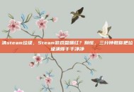 清steam垃圾，Steam游戏盘爆红？别慌，三分钟教你把垃圾清得干干净净
