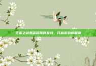 王者之剑激活码限时发放，开启游戏新篇章