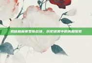 揭秘格林赛罗斯战场，历史迷雾中的真相探索