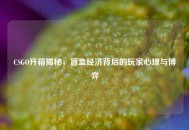 CSGO开箱揭秘，盲盒经济背后的玩家心理与博弈