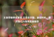 王者荣耀单挑暴君/主宰全攻略，最佳时机、操作技巧与强势英雄推荐