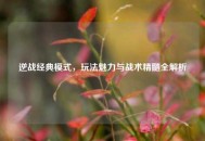 逆战经典模式，玩法魅力与战术精髓全解析
