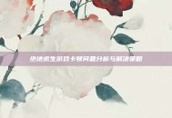 绝地求生游戏卡顿问题分析与解决策略