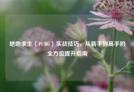 绝地求生（PUBG）实战技巧，从新手到高手的全方位提升指南