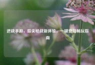 逆战手游，指尖枪战新体验，一键登陆畅玩指南