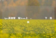 Apex英雄繁體版Steam上線，關鍵資訊與下載指南