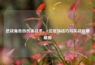 逆战角色挡伤害战术，C位抵挡技巧与实战应用解析
