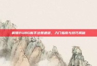 解锁PUBG新手注册通道，入门指南与技巧揭秘