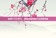 探索CF51平方，揭秘其独特魅力与无限可能