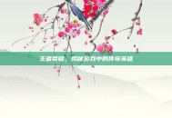 王者荣耀，揭秘游戏中的传奇英雄