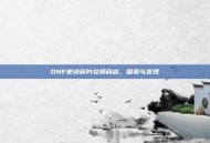 DNF史诗碎片兑换商店，探索与发现