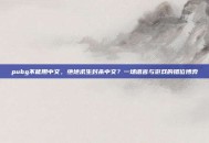 pubg不能用中文，绝地求生封杀中文？一场语言与游戏的错位博弈