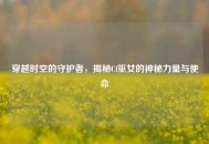 穿越时空的守护者，揭秘Cf巫女的神秘力量与使命