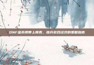 DNF金币携带上限表，提升游戏经济的策略指南
