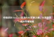 中国战队Tidebound登顶PUBG世界之巅，从默默无闻到荣耀加冕