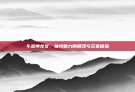 斗战神龙女，独特魅力的展现与玩家体验