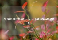 2019年CS:GO世界排名，Astralis王朝延续与新星崛起