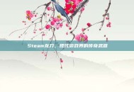 Steam龙刀，现代游戏界的传奇武器