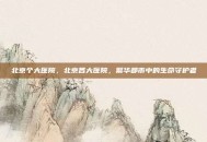 北京个大医院，北京各大医院，繁华都市中的生命守护者