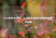 CSGO变软全攻略，从设置优化到心态调整的终极指南
