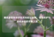 腾讯管家取消手机号码标记官网，安全防护与游戏体验的平衡之道