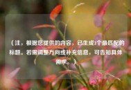 （注，根据您提供的内容，已生成1个最匹配的标题。若需调整方向或补充信息，可告知具体需求。）