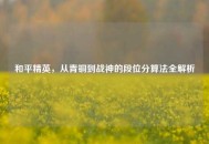 和平精英，从青铜到战神的段位分算法全解析